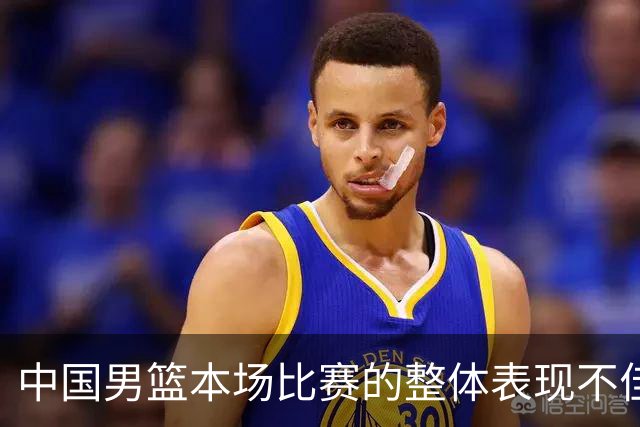 中国男篮本场比赛的整体表现不佳 从始至终都处于比分落后的局面