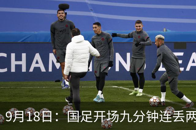 9月18日：国足开场九分钟连丢两球中场形同虚设：向前传球成功率暴跌至41%主帅当众承认
